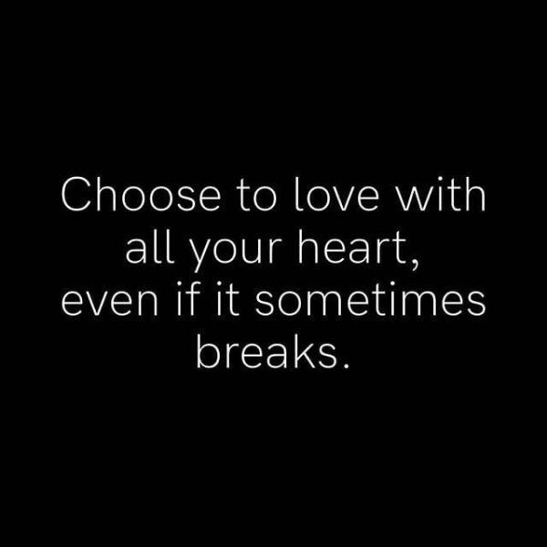 Choose to love with all your heart, even if it sometimes breaks.