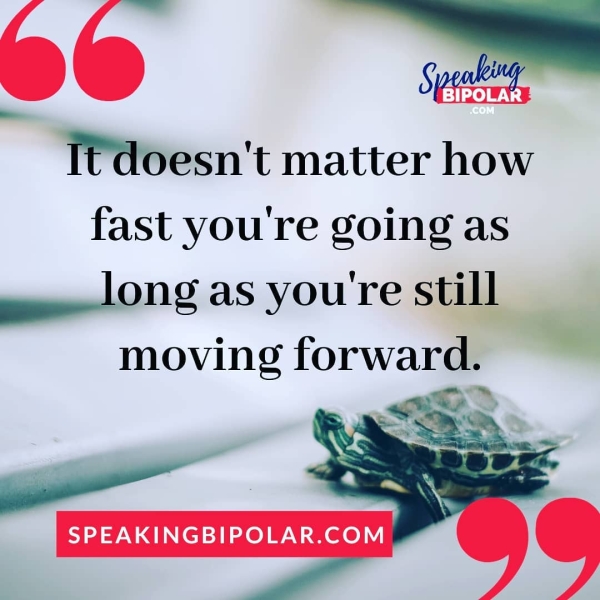 — BIPOLAR _ T€doesn't matter how fast you're going as eeelong as youre still moving forward. awe > SPEAKINGBIPOLAR.COM