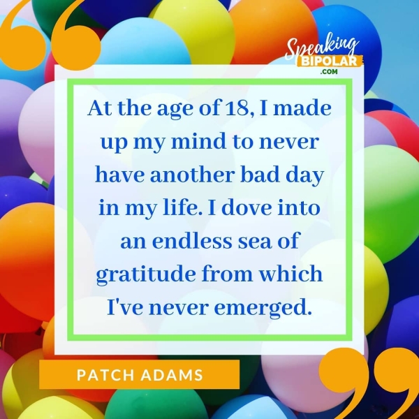 At the age of 18, I made up my mind to never ~ have another bad day in my life. I dove into an endless sea of gratitude from which I've never emerged. on. OS ef