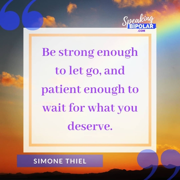 Be strong enough to let go, and patient enough to wait for what you deserve. SIMONE THIEL