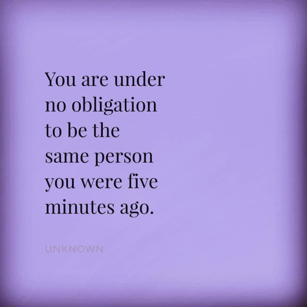 You are under no obligation to be the same person you were five minutes ago.