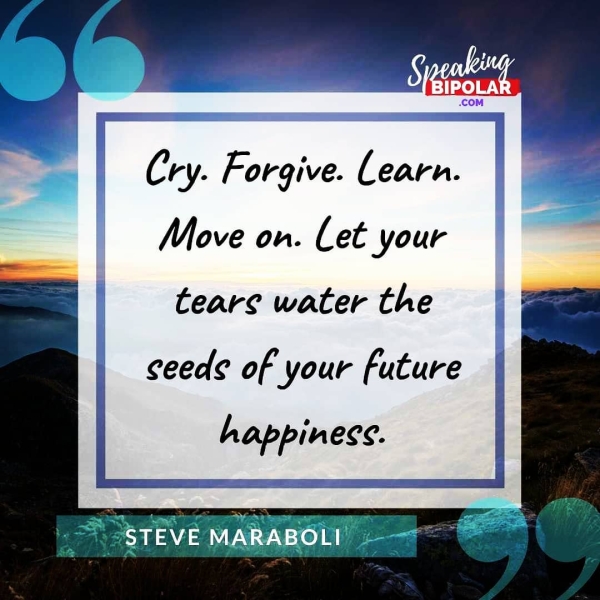 Cry. Forgive. Learn. | Move on. Let your tears water the ceede of your future happiness.
