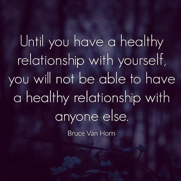 Until you have a healthy relationship with yourself, you will not be able to have a healthy relationship with anyone else. Bruce Van Horn