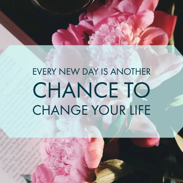 ‘ a . A ~ : I EVERY NEW DAY IS ANOTHER CHANCE T@ CHANGE YOUR LIFE _
