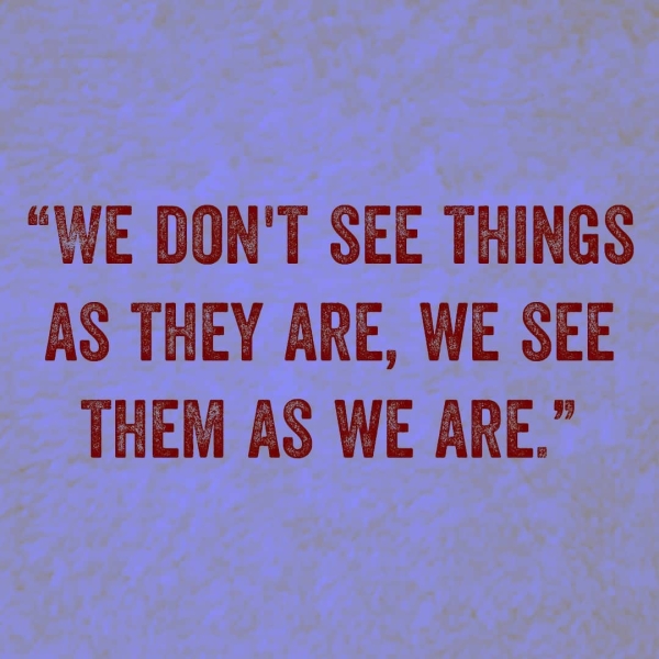 “WE DON'T SEE THINGS AS THEY ARE, WE SEE THEN AS WE ARE.”