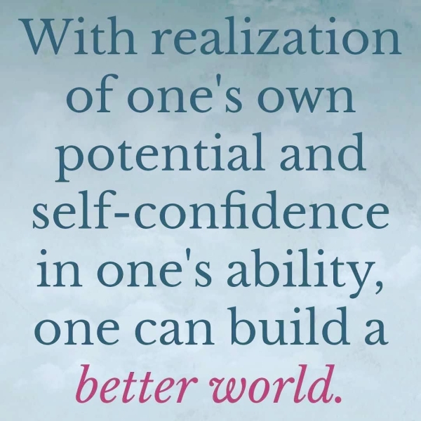With realization of one’s own potential and self-confidence in one's ability, one can builda better world.