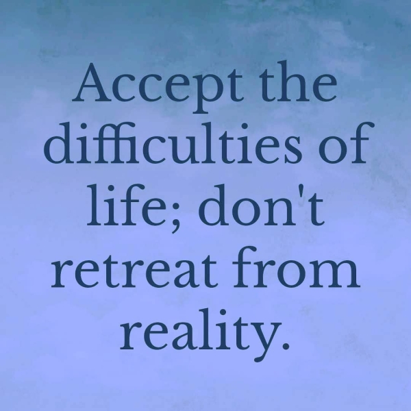 Accept the difficulties of life; don't retreat from reality.