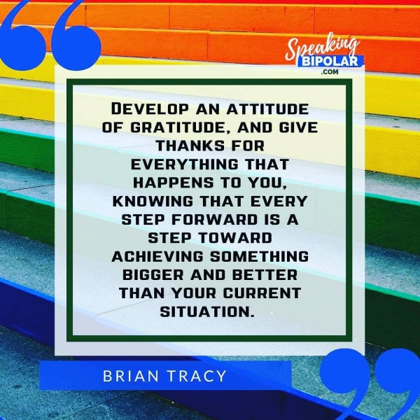 DEVELOP AN ATTITUDE OF GRATITUDE, AND GIVE THANKS FOR EVERYTHING THAT HAPPENS TO YOU, KNOWING THAT EVERY STEP FORWARD IS A STEP TOWARD ACHIEVING SOMETHING BIGGER AND BETTER THAN YOUR CURRENT SITUATION. BRIAN TRACY