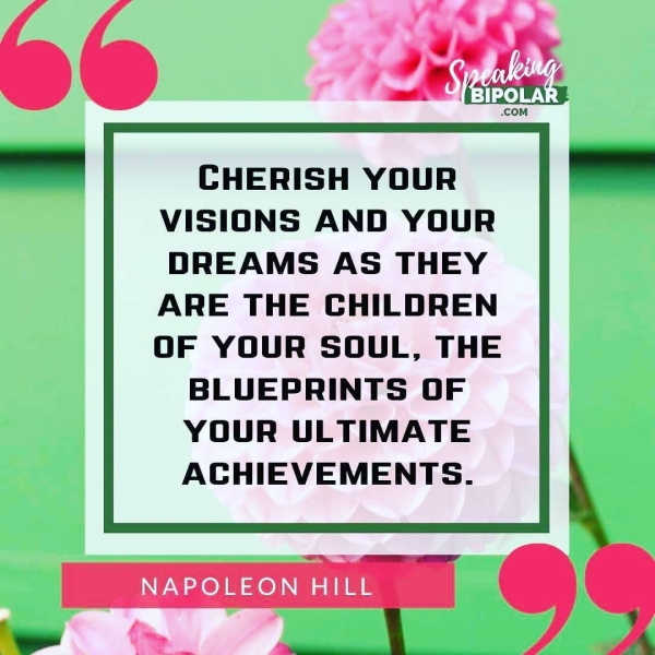 CHERISH YOUR VISIONS AND YOUR DREAMS AS THEY ARE THE CHILDREN OF YOUR SOUL, THE BLUEPRINTS OF YOUR ULTIMATE ACHIEVEMENTS. NAPOLEON HILL