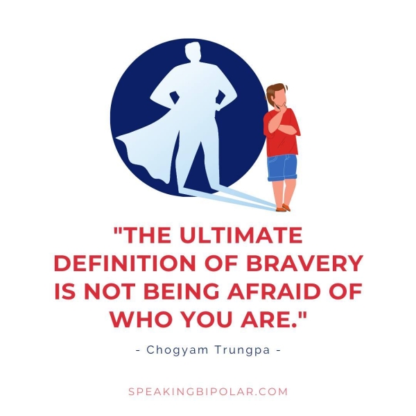 "THE ULTIMATE DEFINITION OF BRAVERY IS NOT BEING AFRAID OF WHO YOU ARE." =~ Chogyam Trungpa = SPEAKINGBIPOLAR.COM