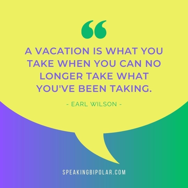A VACATION IS WHAT YOU TAKE WHEN YOU CAN NO LONGER TAKE WHAT YOU'VE BEEN TAKING.