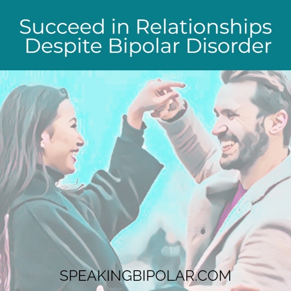 Succeed in Relationships Despite Bipolar Disorder SPEAKINGBIPOLAR.COM