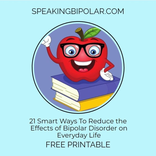 SPEAKINGBIPOLAR.COM 21 Smart Ways To Reduce the Effects of Bipolar Disorder on Everyday Life FREE PRINTABLE