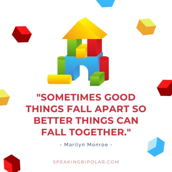 “J "SOMETIMES GOOD THINGS FALL APART SO BETTER THINGS CAN FALL TOGETHER." - Marilyn Monroe - 2 4 SPEAKINGBIPOLAR.COM