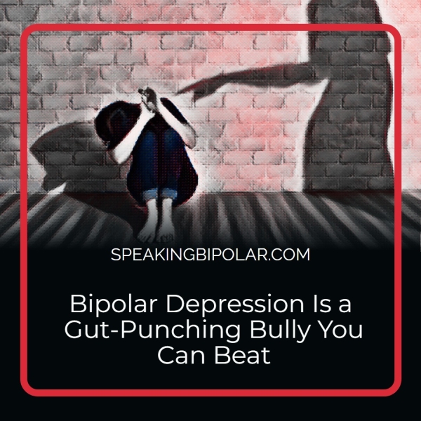 Bipolar Depression Is a Gut-Punching Bully You Can Beat