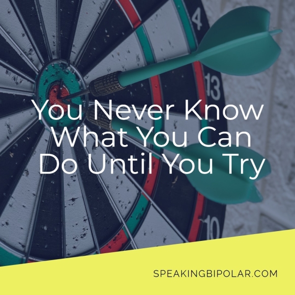 You Never Know What-You Can Do Until You Try SPEAKINGBIPOLAR.COM