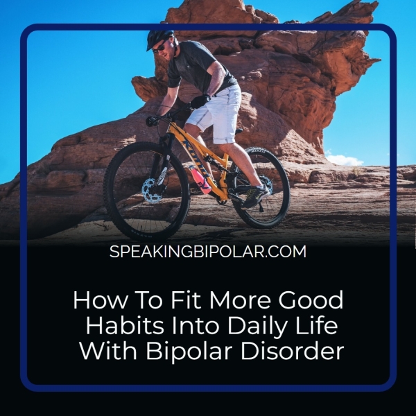 SPEAKINGBIPOLAR.COM How To Fit More Good Habits Into Daily Life With Bipolar Disorder