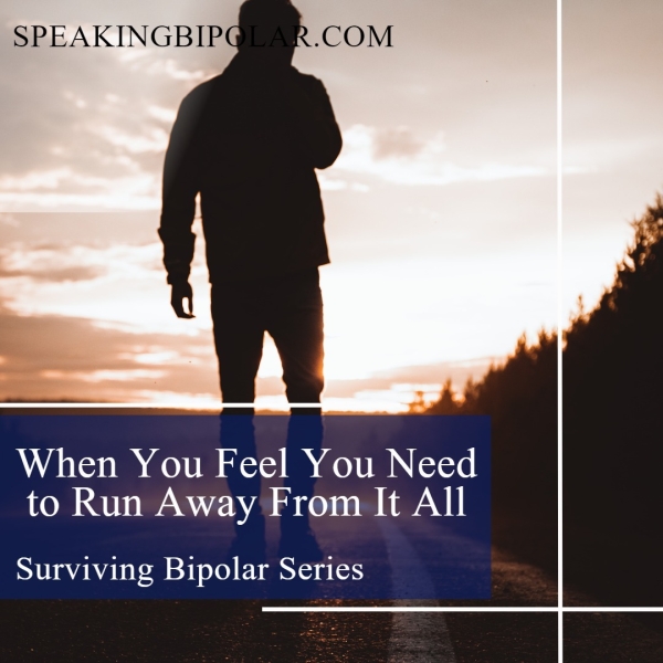 When You Feel You Need to Run Away From It All Surviving Bipolar Series