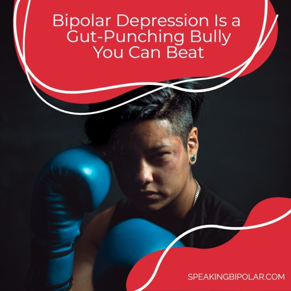 Bipolar Depression Is a Gut-Punching Bully You Can Beat oN rt SPEAKINGBIPOLAR.COM