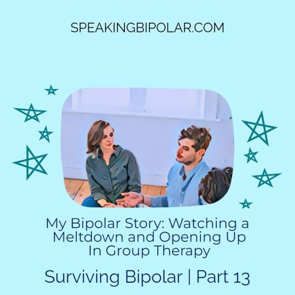 SPEAKINGBIPOLAR.COM * My Bipolar Story: Watching a Meltdown and Opening Up In Group Therapy *& x KK te il Surviving Bipolar | Part 13