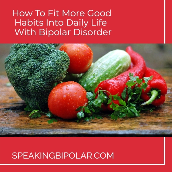 How To Fit More Good Habits Into Daily Life With Bipolar Disorder ae ieee SPEAKINGBIPOLAR.COM